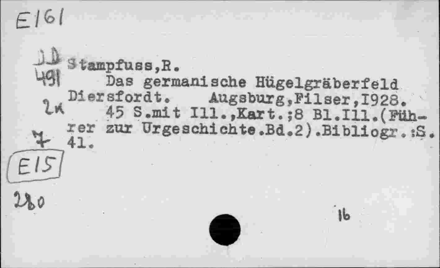 ﻿є/6/
Stampfuss,R.
Ч<51	Das german!ache Hügelgräberfeld
n Diersfordt.	Augsburg,Filser,1928.
t*	45 S.mit Ill.,Kart.,-8 Bl.Ill.(Fiih-
H rer zur Urgeschichte.Bd.2).Bibliogr.:S.